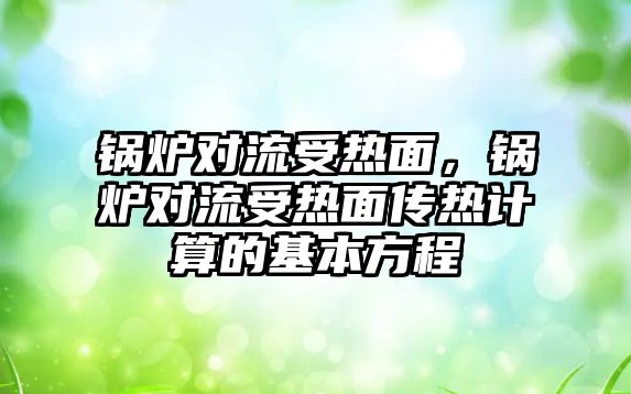 鍋爐對流受熱面，鍋爐對流受熱面?zhèn)鳠嵊嬎愕幕痉匠?/>	
								</i>
								<p class=