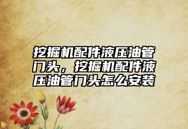 挖掘機配件液壓油管門頭，挖掘機配件液壓油管門頭怎么安裝