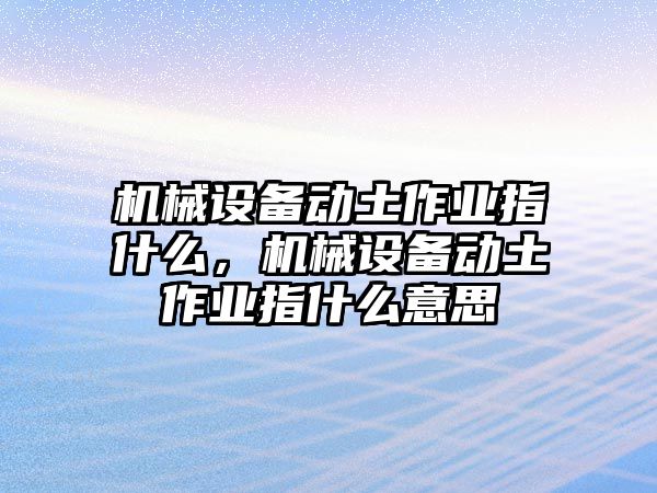 機(jī)械設(shè)備動(dòng)土作業(yè)指什么，機(jī)械設(shè)備動(dòng)土作業(yè)指什么意思