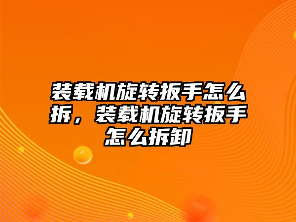 裝載機旋轉(zhuǎn)扳手怎么拆，裝載機旋轉(zhuǎn)扳手怎么拆卸