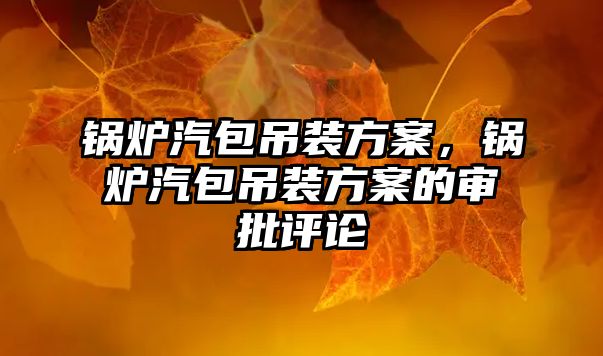 鍋爐汽包吊裝方案，鍋爐汽包吊裝方案的審批評論