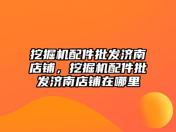 挖掘機配件批發(fā)濟南店鋪，挖掘機配件批發(fā)濟南店鋪在哪里