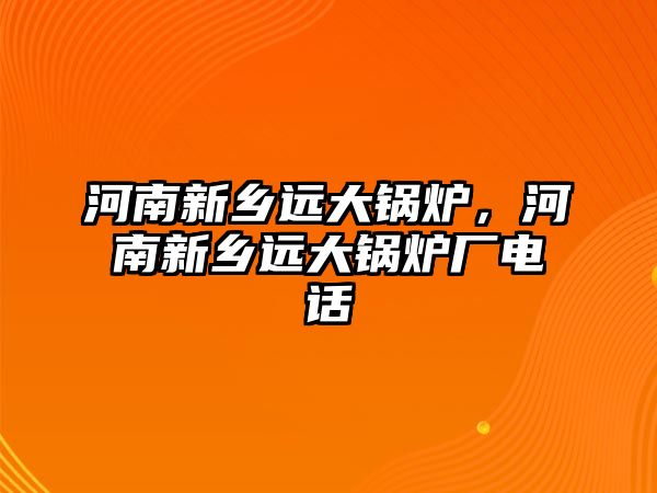 河南新鄉(xiāng)遠大鍋爐，河南新鄉(xiāng)遠大鍋爐廠電話