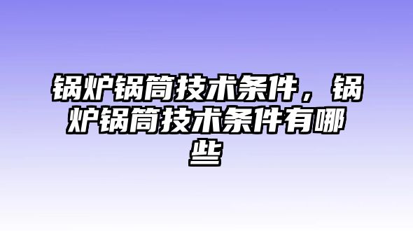 鍋爐鍋筒技術(shù)條件，鍋爐鍋筒技術(shù)條件有哪些