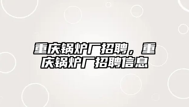 重慶鍋爐廠招聘，重慶鍋爐廠招聘信息