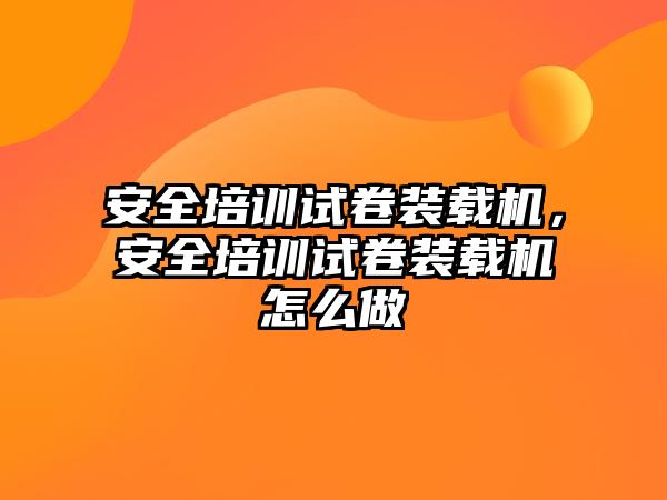 安全培訓試卷裝載機，安全培訓試卷裝載機怎么做