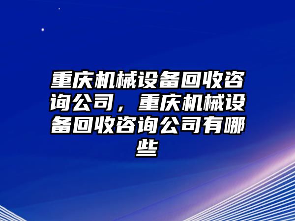 重慶機(jī)械設(shè)備回收咨詢公司，重慶機(jī)械設(shè)備回收咨詢公司有哪些