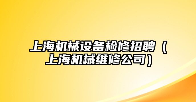 上海機械設備檢修招聘（上海機械維修公司）