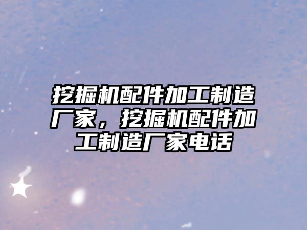 挖掘機(jī)配件加工制造廠(chǎng)家，挖掘機(jī)配件加工制造廠(chǎng)家電話(huà)