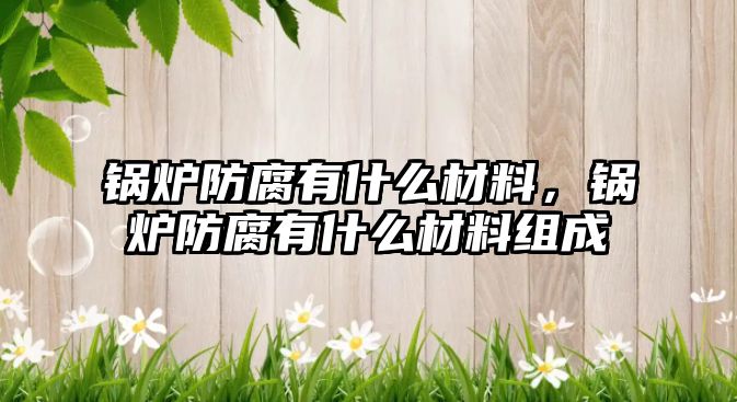 鍋爐防腐有什么材料，鍋爐防腐有什么材料組成