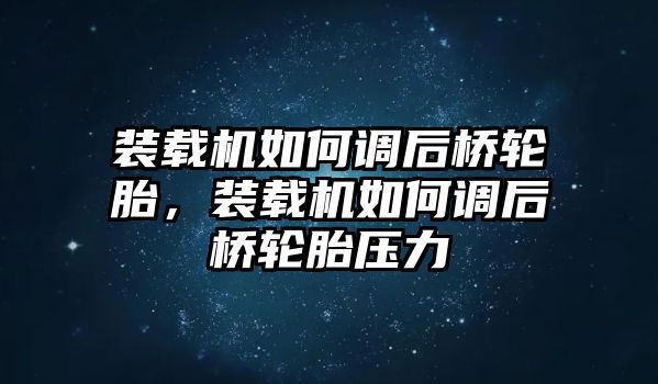 裝載機(jī)如何調(diào)后橋輪胎，裝載機(jī)如何調(diào)后橋輪胎壓力