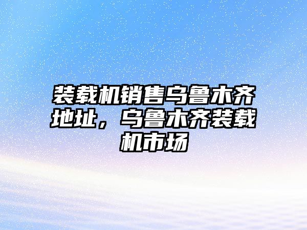 裝載機銷售烏魯木齊地址，烏魯木齊裝載機市場