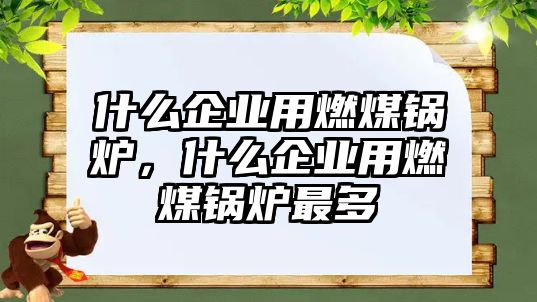 什么企業(yè)用燃煤鍋爐，什么企業(yè)用燃煤鍋爐最多