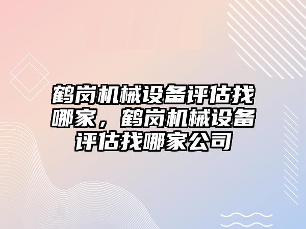 鶴崗機械設備評估找哪家，鶴崗機械設備評估找哪家公司