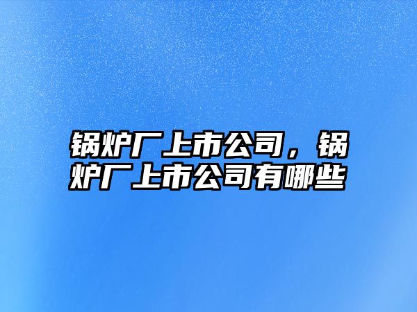 鍋爐廠上市公司，鍋爐廠上市公司有哪些