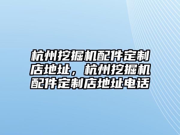 杭州挖掘機(jī)配件定制店地址，杭州挖掘機(jī)配件定制店地址電話