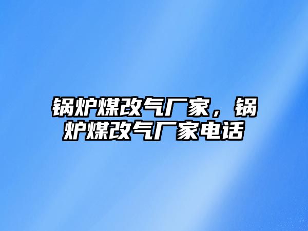 鍋爐煤改氣廠家，鍋爐煤改氣廠家電話