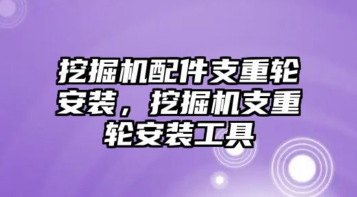 挖掘機配件支重輪安裝，挖掘機支重輪安裝工具