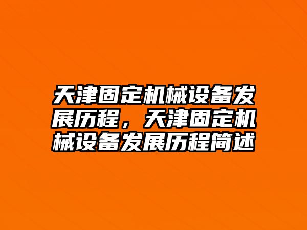 天津固定機械設(shè)備發(fā)展歷程，天津固定機械設(shè)備發(fā)展歷程簡述