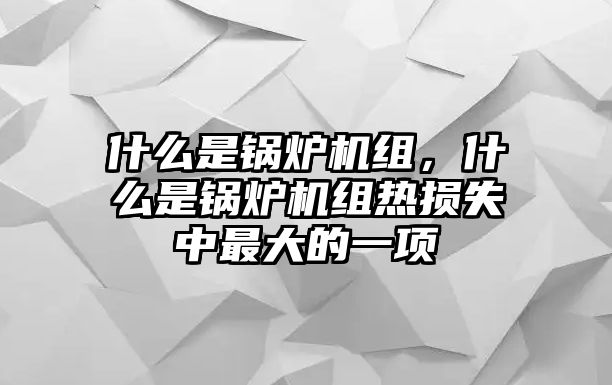 什么是鍋爐機組，什么是鍋爐機組熱損失中最大的一項