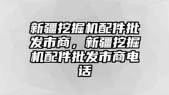 新疆挖掘機(jī)配件批發(fā)市商，新疆挖掘機(jī)配件批發(fā)市商電話