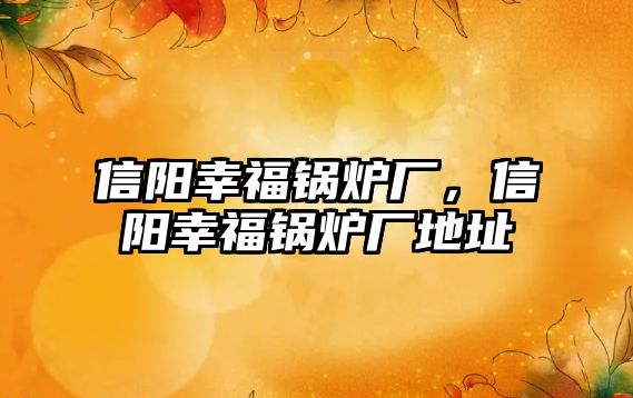 信陽(yáng)幸福鍋爐廠，信陽(yáng)幸福鍋爐廠地址