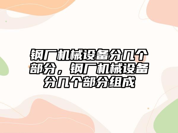 鋼廠機械設(shè)備分幾個部分，鋼廠機械設(shè)備分幾個部分組成