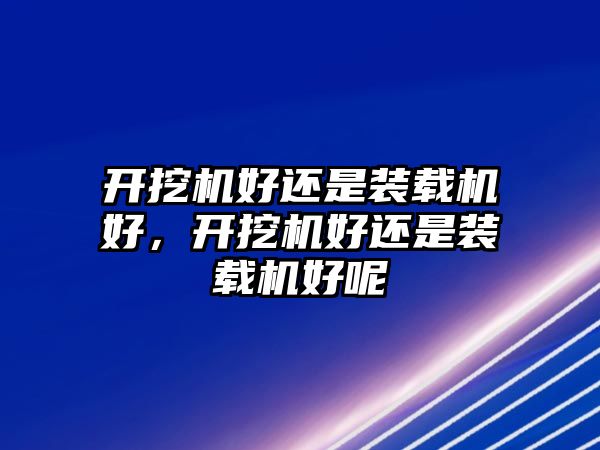 開挖機(jī)好還是裝載機(jī)好，開挖機(jī)好還是裝載機(jī)好呢