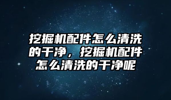 挖掘機配件怎么清洗的干凈，挖掘機配件怎么清洗的干凈呢