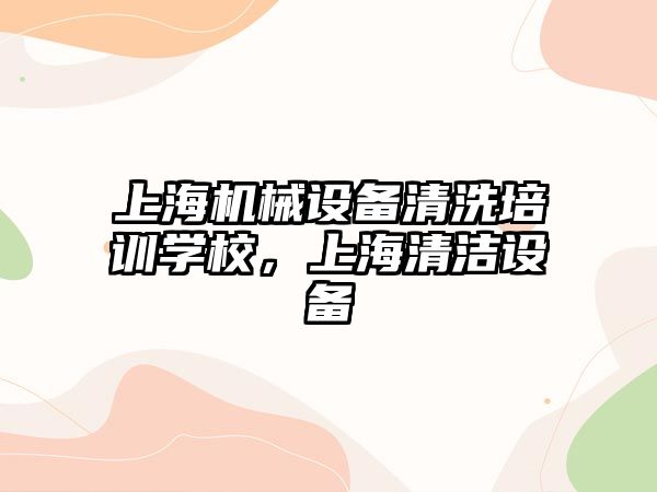 上海機械設備清洗培訓學校，上海清潔設備