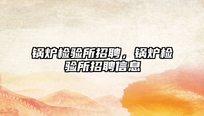 鍋爐檢驗(yàn)所招聘，鍋爐檢驗(yàn)所招聘信息