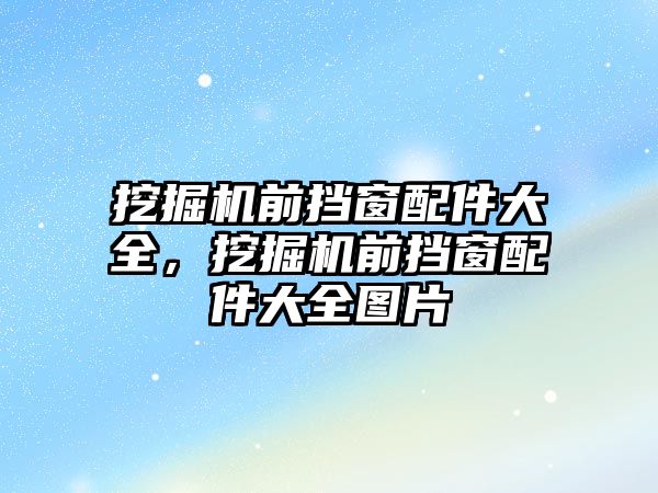 挖掘機前擋窗配件大全，挖掘機前擋窗配件大全圖片