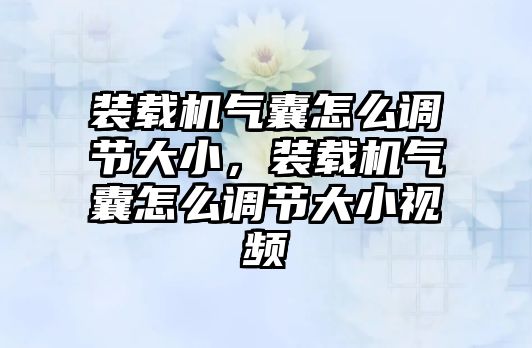 裝載機(jī)氣囊怎么調(diào)節(jié)大小，裝載機(jī)氣囊怎么調(diào)節(jié)大小視頻