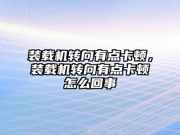 裝載機轉向有點卡頓，裝載機轉向有點卡頓怎么回事