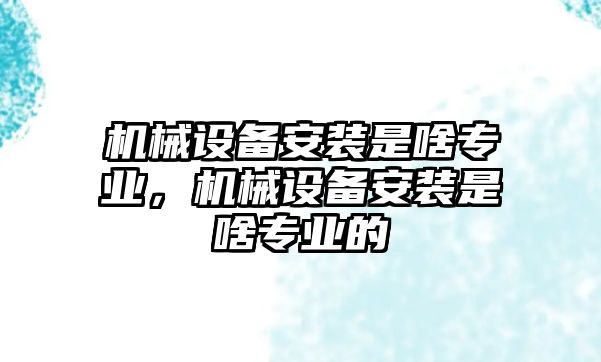 機械設(shè)備安裝是啥專業(yè)，機械設(shè)備安裝是啥專業(yè)的