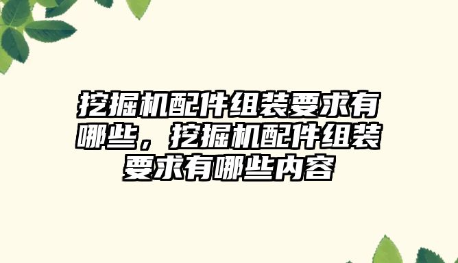 挖掘機配件組裝要求有哪些，挖掘機配件組裝要求有哪些內(nèi)容