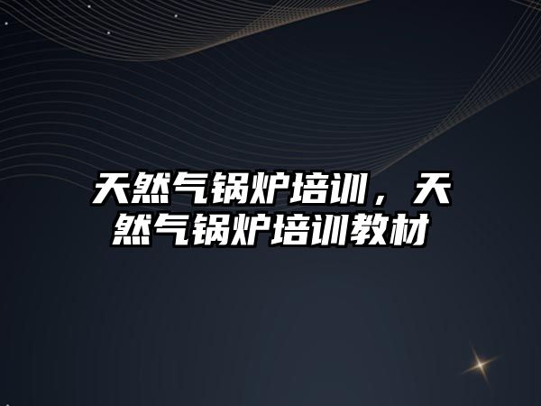 天然氣鍋爐培訓(xùn)，天然氣鍋爐培訓(xùn)教材