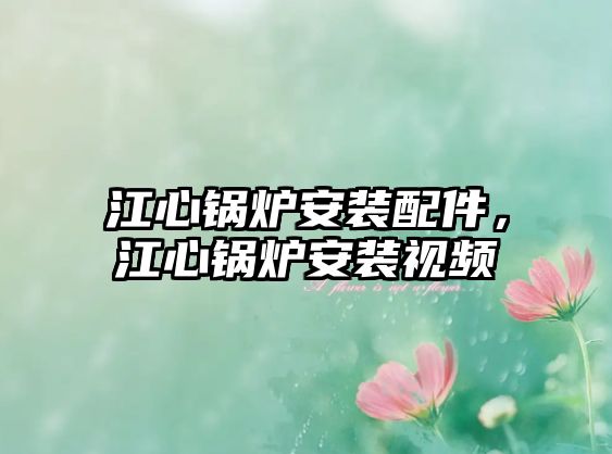 江心鍋爐安裝配件，江心鍋爐安裝視頻