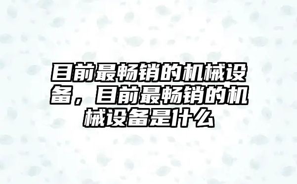 目前最暢銷的機(jī)械設(shè)備，目前最暢銷的機(jī)械設(shè)備是什么