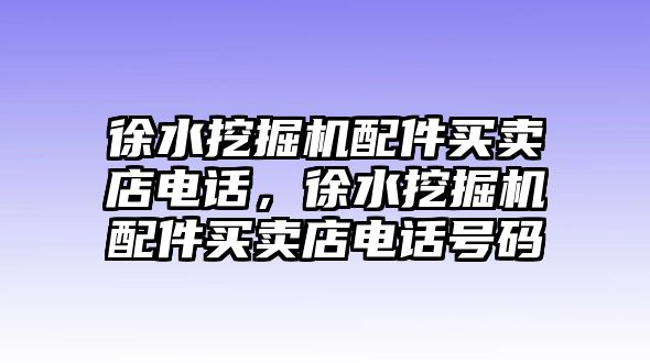 徐水挖掘機(jī)配件買賣店電話，徐水挖掘機(jī)配件買賣店電話號(hào)碼