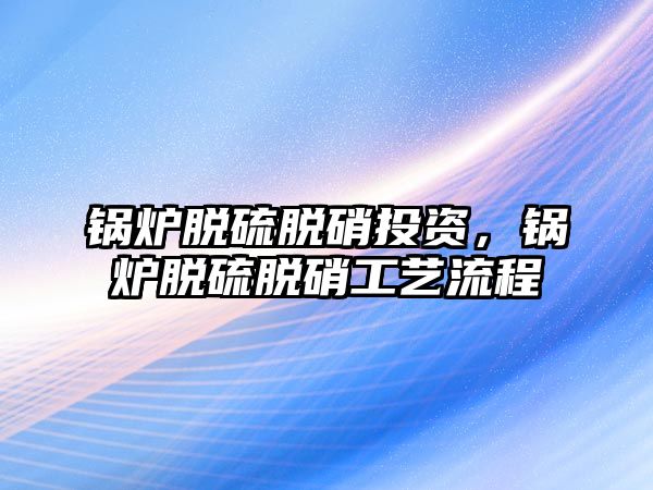 鍋爐脫硫脫硝投資，鍋爐脫硫脫硝工藝流程