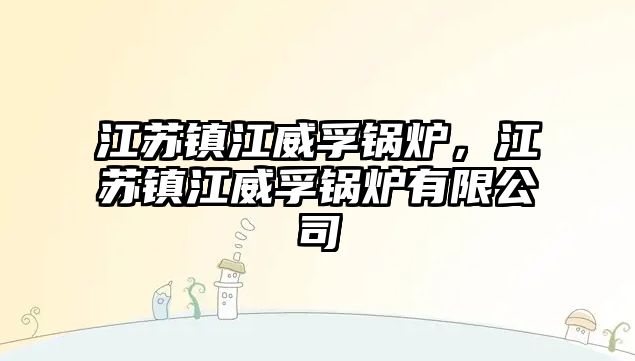 江蘇鎮(zhèn)江威孚鍋爐，江蘇鎮(zhèn)江威孚鍋爐有限公司