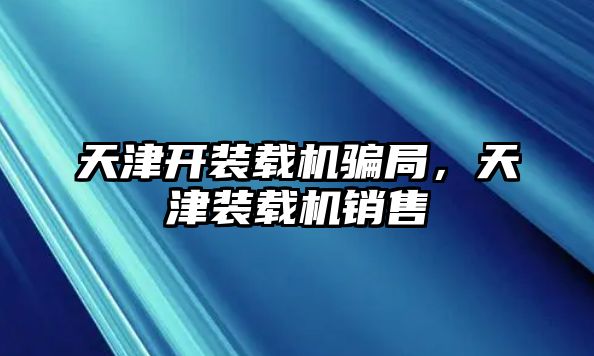 天津開裝載機騙局，天津裝載機銷售