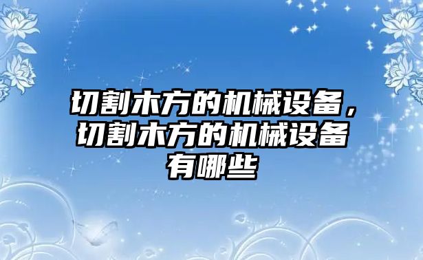 切割木方的機(jī)械設(shè)備，切割木方的機(jī)械設(shè)備有哪些