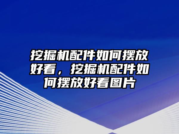 挖掘機(jī)配件如何擺放好看，挖掘機(jī)配件如何擺放好看圖片