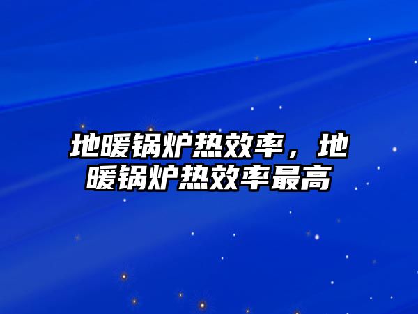 地暖鍋爐熱效率，地暖鍋爐熱效率最高