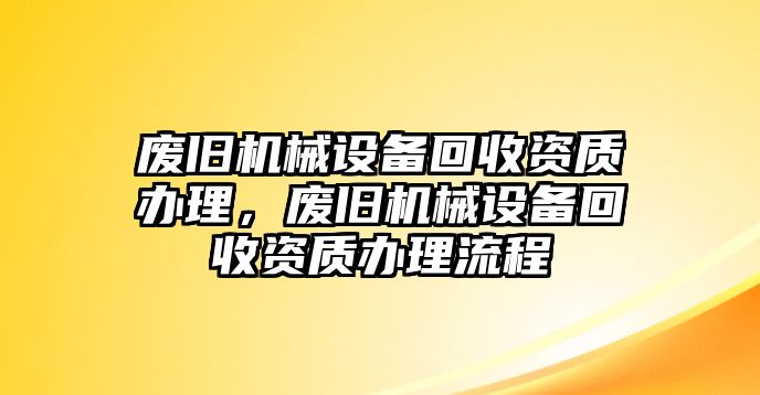 廢舊機械設(shè)備回收資質(zhì)辦理，廢舊機械設(shè)備回收資質(zhì)辦理流程