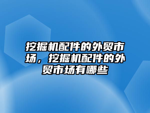 挖掘機(jī)配件的外貿(mào)市場，挖掘機(jī)配件的外貿(mào)市場有哪些