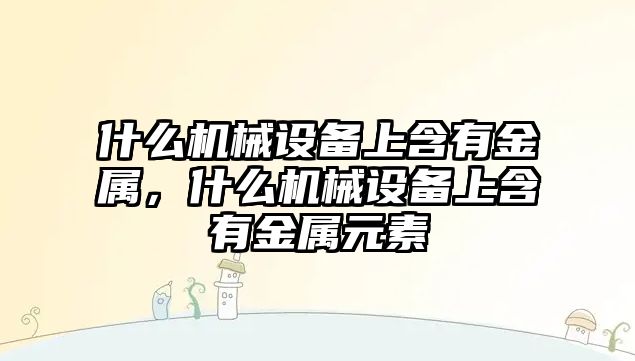 什么機(jī)械設(shè)備上含有金屬，什么機(jī)械設(shè)備上含有金屬元素