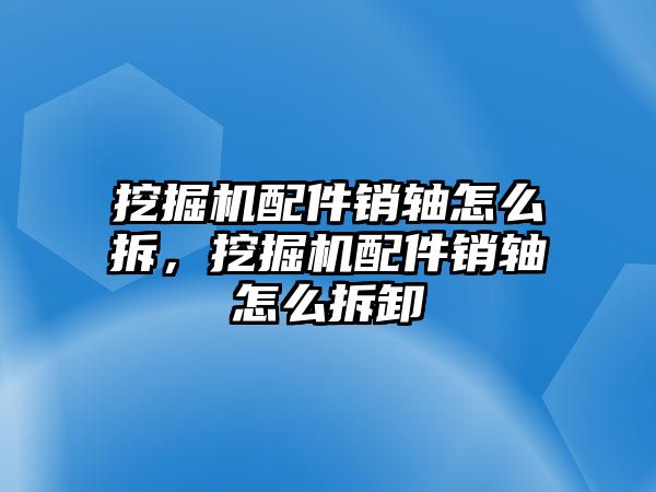 挖掘機配件銷軸怎么拆，挖掘機配件銷軸怎么拆卸